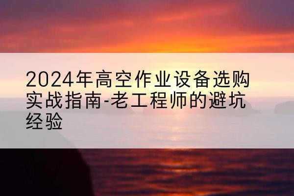 通道高空作业升降机厂家推荐-2024年高空作业设备选购实战指南-老工程师的避坑经验