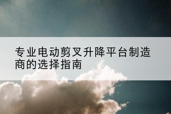 通道电动剪叉升降平台厂家-专业电动剪叉升降平台制造商的选择指南
