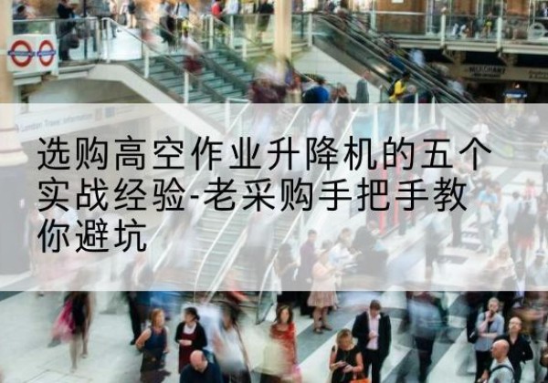通道高空作业升降机厂家-选购高空作业升降机的五个实战经验-老采购手把手教你避坑