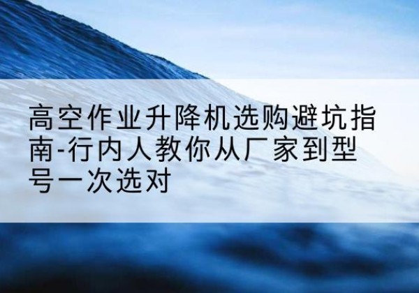通道升降平台厂家-高空作业升降机选购避坑指南-行内人教你从厂家到型号一次选对