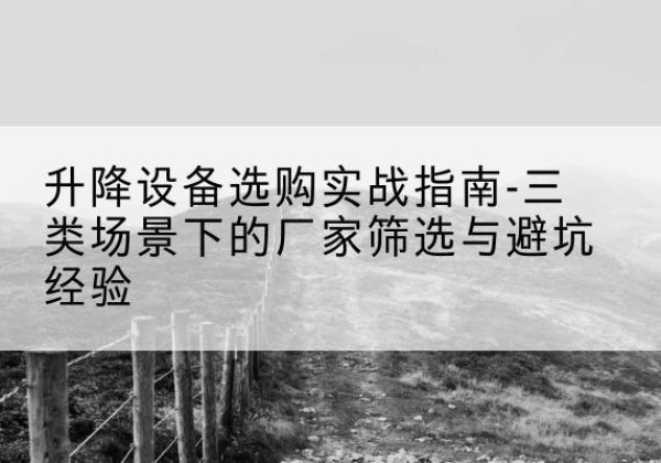 通道移动式升降机厂家推荐-升降设备选购实战指南-三类场景下的厂家筛选与避坑经验