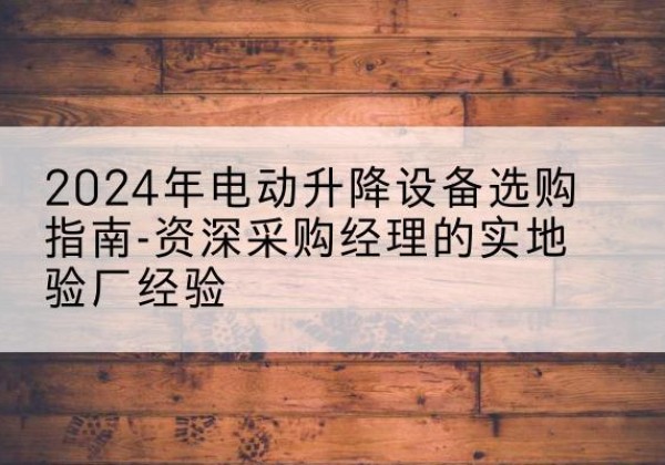 通道电动剪叉升降平台厂家-2024年电动升降设备选购指南-资深采购经理的实地验厂经验