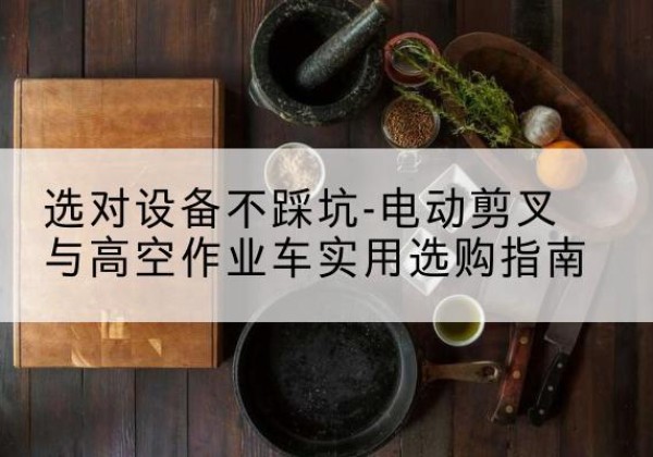 通道电动剪叉升降平台怎么选-选对设备不踩坑-电动剪叉与高空作业车实用选购指南