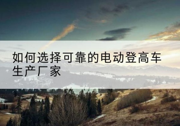 通道电动登高车厂家-如何选择可靠的电动登高车生产厂家