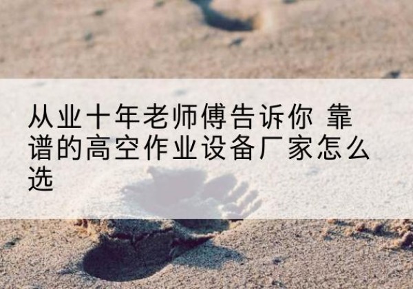 通道高空作业升降机厂家推荐-从业十年老师傅告诉你 靠谱的高空作业设备厂家怎么选