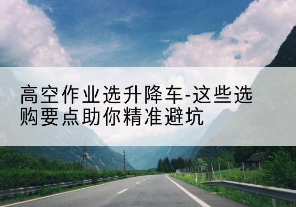 通道升降车厂家-高空作业选升降车-这些选购要点助你*避坑