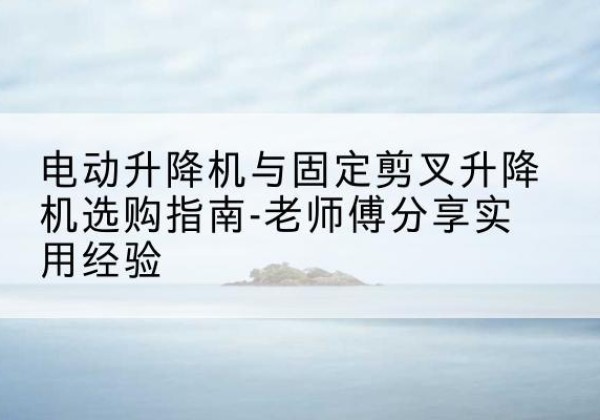 通道电动升降机怎么选-电动升降机与固定剪叉升降机选购指南-老师傅分享实用经验
