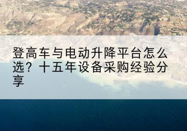 通道登高车厂家厂家-登高车与电动升降平台怎么选？十五年设备采购经验分享