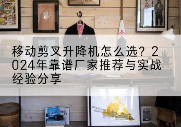 通道升降平台厂家推荐-移动剪叉升降机怎么选？2024年靠谱厂家推荐与实战经验分享