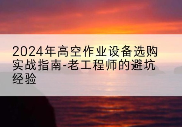 通道高空作业升降机厂家推荐-2024年高空作业设备选购实战指南-老工程师的避坑经验