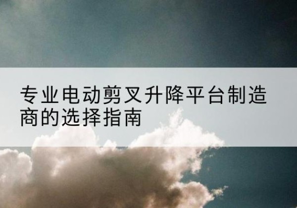 通道电动剪叉升降平台厂家-专业电动剪叉升降平台制造商的选择指南